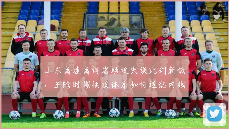 山东高速高诗岩助攻失误比创新低,王晗时期快攻体系如何适配内线双塔