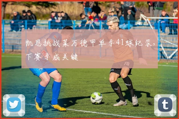 凯恩挑战莱万德甲单季41球纪录,下赛季成关键
