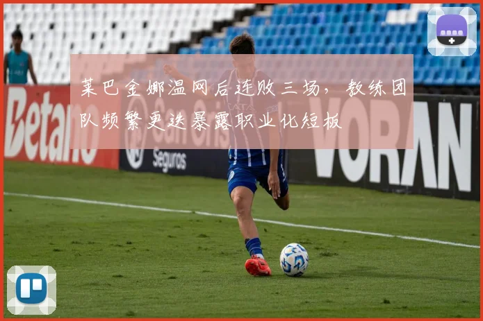 莱巴金娜温网后连败三场,教练团队频繁更迭暴露职业化短板
