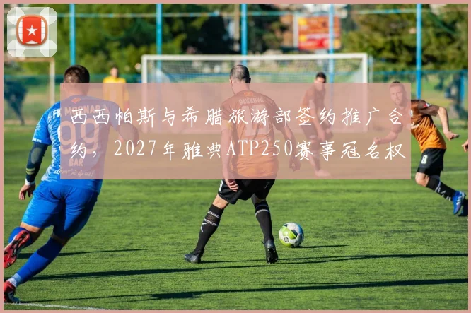 西西帕斯与希腊旅游部签约推广合约,2027年雅典ATP250赛事冠名权易主