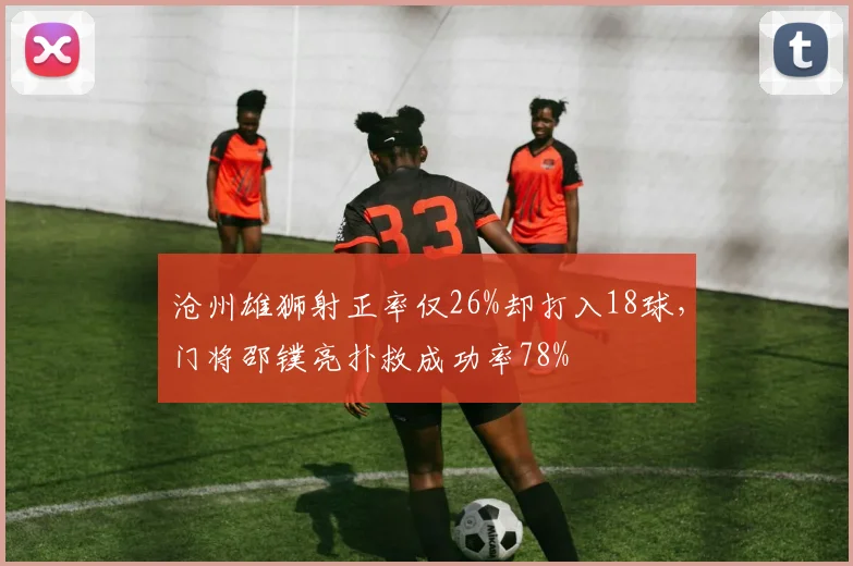 沧州雄狮射正率仅26%却打入18球，门将邵镤亮扑救成功率78%