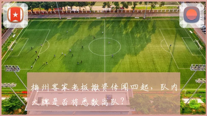 梅州客家老板撤资传闻四起，队内大牌是否将悉数离队？