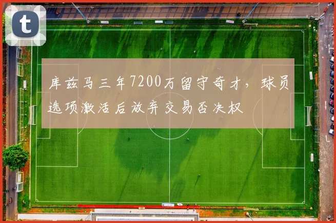 库兹马三年7200万留守奇才，球员选项激活后放弃交易否决权