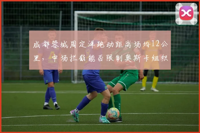 成都蓉城周定洋跑动距离场均12公里,中场拦截能否限制奥斯卡组织?