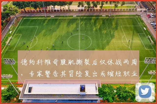 德约科维奇腹肌撕裂后仅休战两周,专家警告其冒险复出或缩短职业生涯