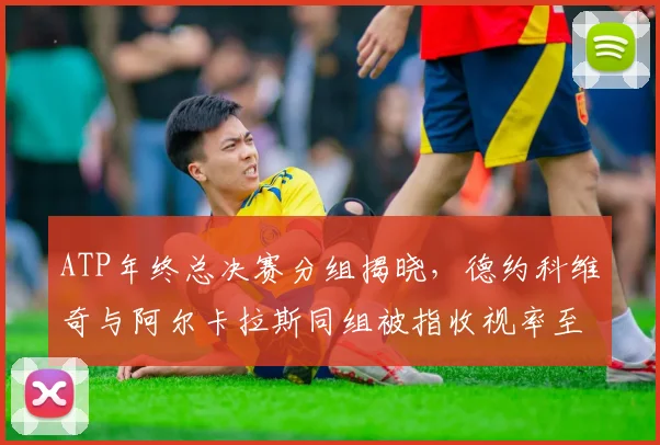 ATP年终总决赛分组揭晓,德约科维奇与阿尔卡拉斯同组被指收视率至上
