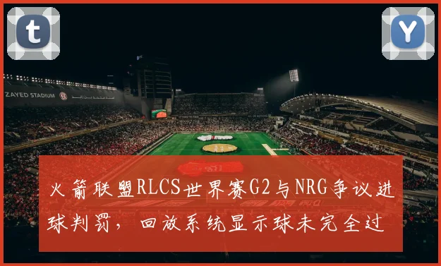 火箭联盟RLCS世界赛G2与NRG争议进球判罚,回放系统显示球未完全过线仍判有效