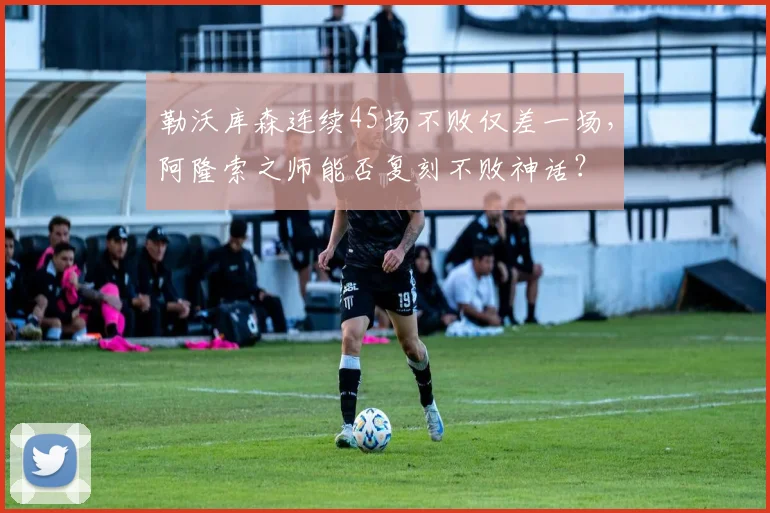 勒沃库森连续45场不败仅差一场,阿隆索之师能否复刻不败神话?