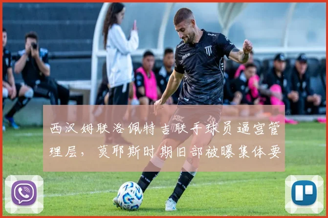 西汉姆联洛佩特吉联手球员逼宫管理层，莫耶斯时期旧部被曝集体要求转会